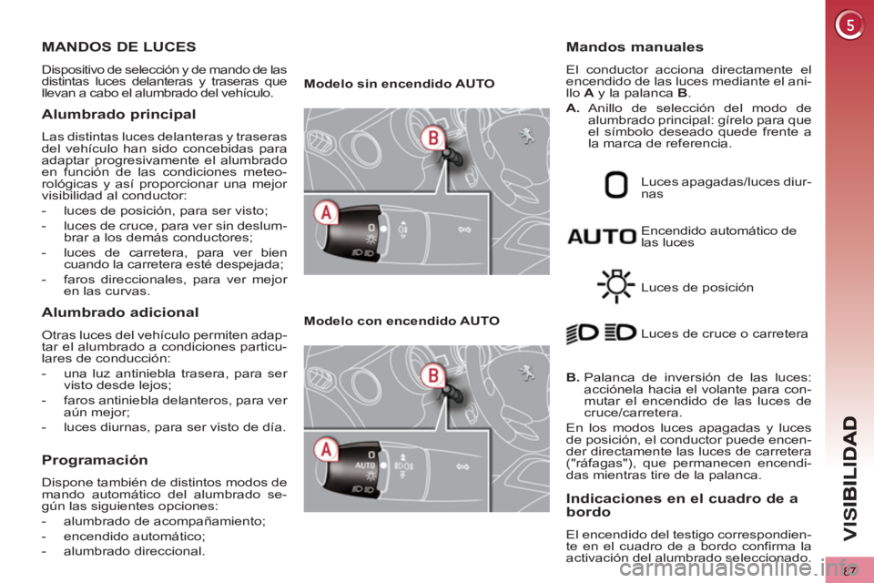 PEUGEOT 3008 2013  Manual del propietario (in Spanish) 87
VIS
MANDOS DE LUCES 
  Dispositivo de selección y de mando de las 
distintas luces delanteras y traseras que 
llevan a cabo el alumbrado del vehículo. 
Alumbrado principal 
  Las distintas luces 