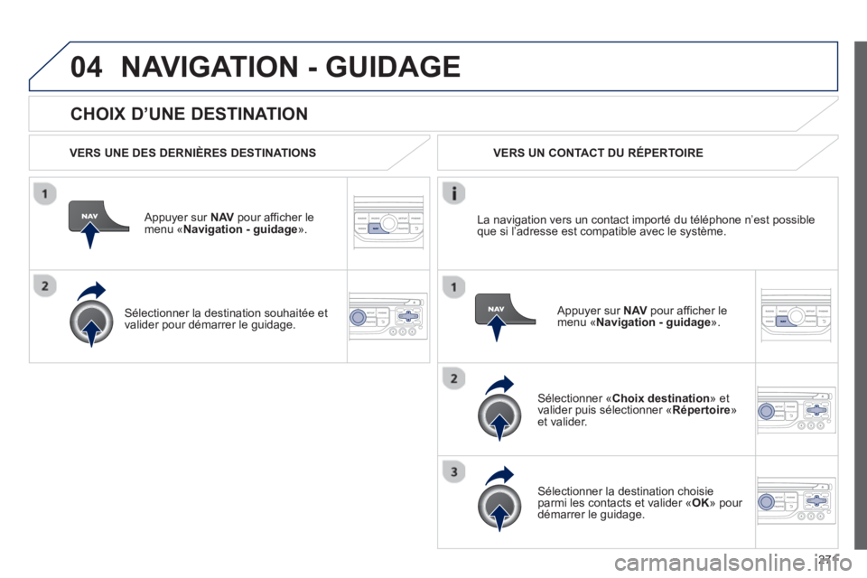 PEUGEOT 3008 2013  Manuel du propriétaire (in French) 271
04
   
CHOIX D’UNE DESTINATION
NAVIGATION - GUIDAGE
 
 VERS UNE DES DERNIÈRES DESTINATIONS  
   
Appuyer sur NAVpour afficher le menu «Navigation - guidage».  
   
Sélectionner la destinatio