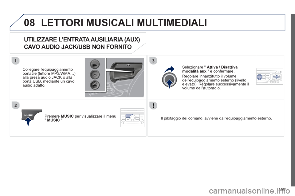 PEUGEOT 3008 2013  Manuale duso (in Italian) 303
08LETTORI MUSICALI MULTIMEDIALI 
UTILIZZARE LENTRATA AUSILIARIA (AUX)   
CAVO AUDIO JACK/USB NON FORNITO 
   
Collegare lequipaggiamento portatile (lettore MP3/WMA…) 
alla presa audio JACK o a