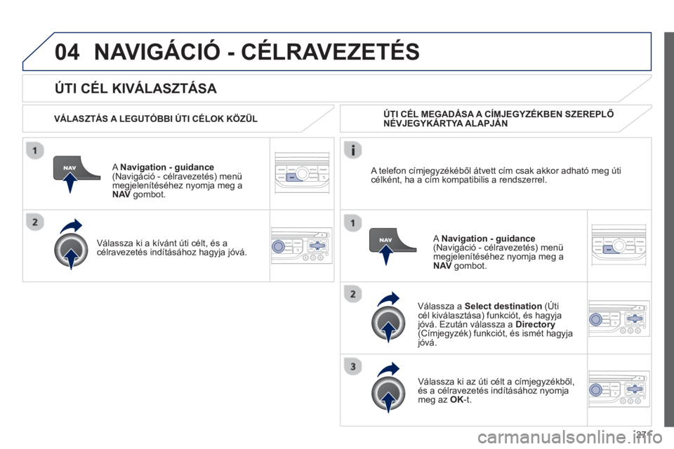 PEUGEOT 3008 2013  Kezelési útmutató (in Hungarian) 271
04
   
ÚTI CÉL KIVÁLASZTÁSA 
NAVIGÁCIÓ - CÉLRAVEZETÉS 
 
 VÁLASZTÁS A LEGUTÓBBI ÚTI CÉLOK KÖZÜL  
   
A Navi
gation - guidance(Navigáció - célravezetés) menü
megjelenítéséhe