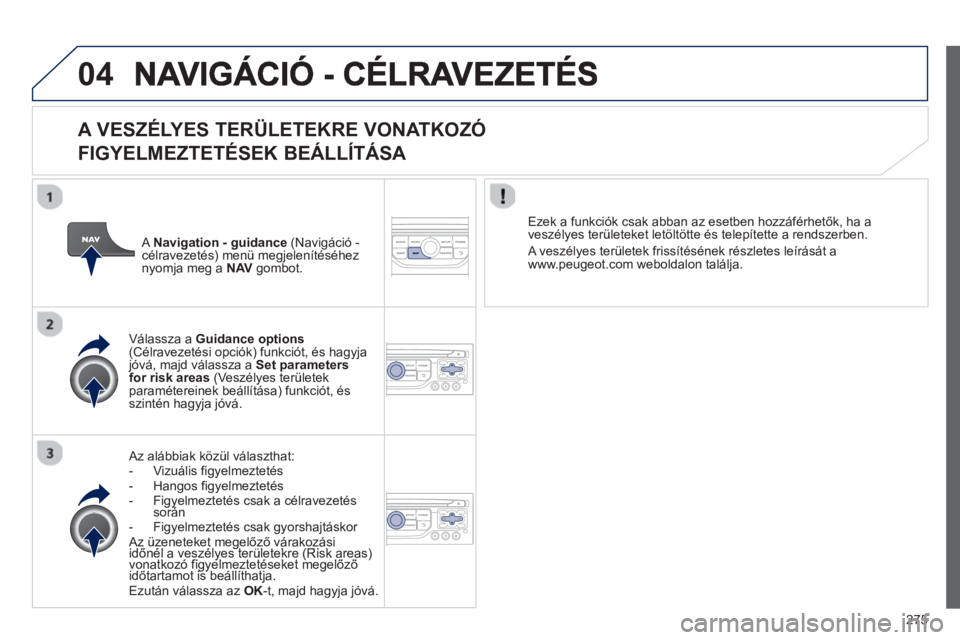 PEUGEOT 3008 2013  Kezelési útmutató (in Hungarian) 275
04
   
A VESZÉLYES TERÜLETEKRE VONATKOZÓ   
FIGYELMEZTETÉSEK BEÁLLÍTÁS
A 
   Az alábbiak közül választhat: 
-  Vizuális figyelmeztetés 
-  Hangos figyelmeztetés -   Figyelmeztetés c