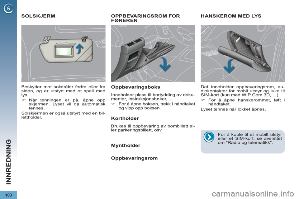 PEUGEOT 3008 2013  Instruksjoner for bruk (in Norwegian) 100
INNREDNING
OPPBEVARINGSROM FOR
FØREREN 
   
Oppbevaringsboks 
 
Inneholder plass til bortydding av doku-
menter, instruksjonsbøker, ... 
   
 
�) 
  For å åpne boksen, trekk i håndtaket 
og v