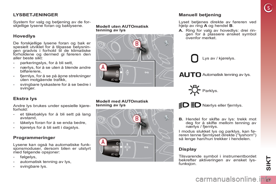 PEUGEOT 3008 2013  Instruksjoner for bruk (in Norwegian) 87
SI
K
LYSBETJENINGER 
  System for valg og betjening av de for-
skjellige lysene foran og baklysene. 
Hovedlys
  De forskjellige lysene foran og bak er 
spesielt utviklet for å tilpasse belysnin-
g