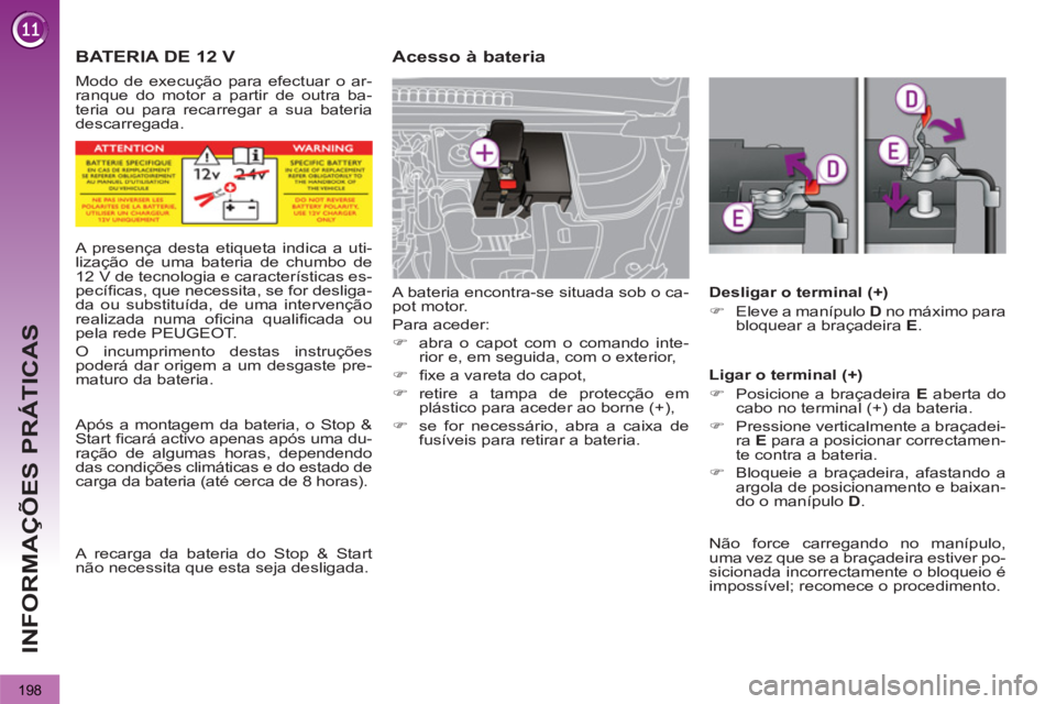 PEUGEOT 3008 2013  Manual de utilização (in Portuguese) 198
INFORMAÇÕES PRÁTICAS
   
 
 
 
BATERIA DE 12 V   
 
 
 
 
 
Acesso à bateria 
 
A bateria encontra-se situada sob o ca-
pot motor. 
  Para aceder: 
   
 
�) 
  abra o capot com o comando inte-