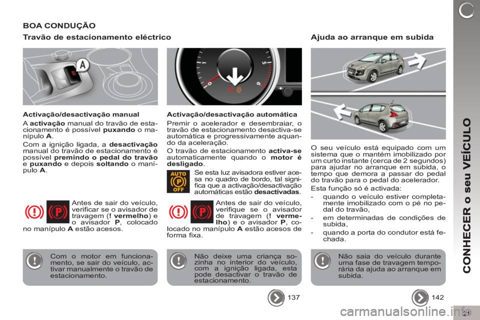 PEUGEOT 3008 2013  Manual de utilização (in Portuguese) 21
Travão de estacionamento eléctrico
   
Activação/desactivação manual 
  A  activação 
 manual do travão de esta-
cionamento é possível  puxando 
 o ma-
nípulo  A 
. 
  Com a ignição l