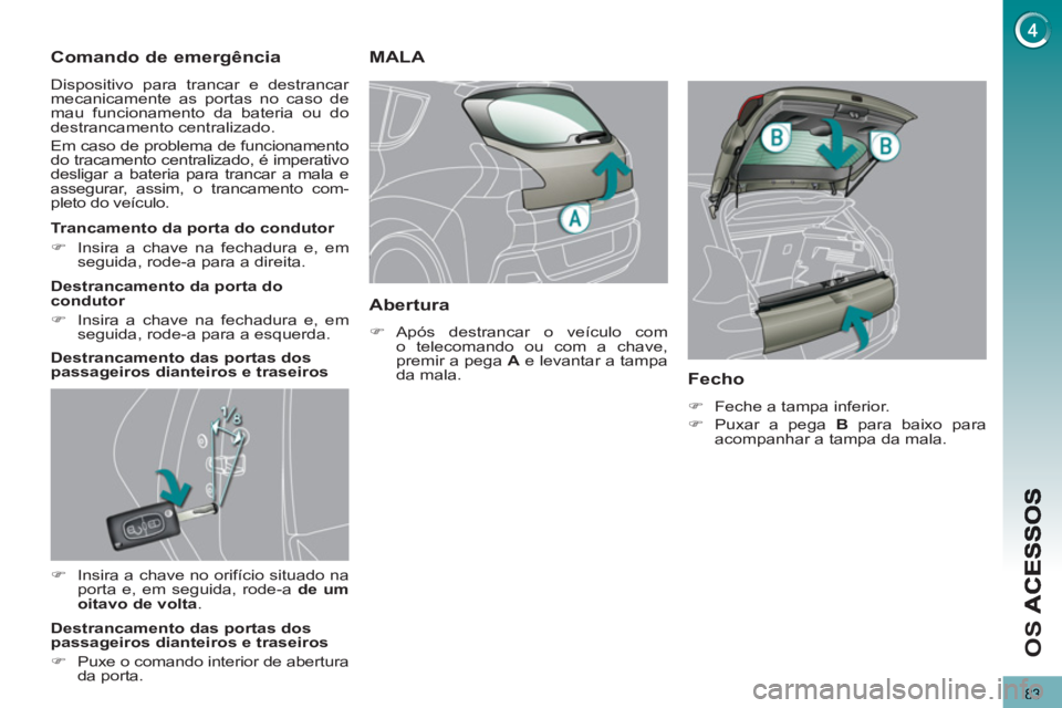 PEUGEOT 3008 2013  Manual de utilização (in Portuguese) 83
OS 
   
 
 
 
 
 
Comando de emergência 
 
Dispositivo para trancar e destrancar 
mecanicamente as portas no caso de 
mau funcionamento da bateria ou do 
destrancamento centralizado. 
  Em caso de