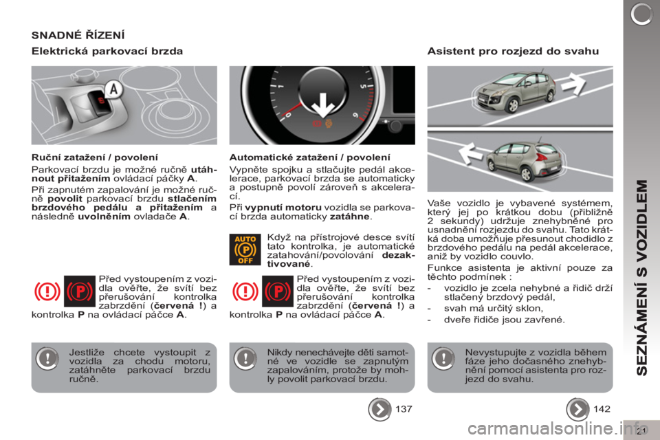 PEUGEOT 3008 2013  Návod na použití (in Czech) 21
Elektrická parkovací brzda
   
Ruční zatažení / povolení 
  Parkovací brzdu je možné ručně  utáh-
nout 
  přitažením 
 ovládací páčky  A 
. 
  Při zapnutém zapalování je mo�