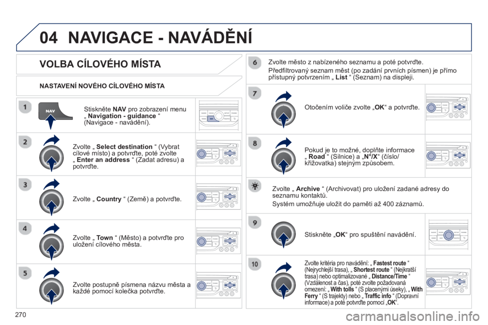 PEUGEOT 3008 2013  Návod na použití (in Czech) 270
04
Stiskněte NAVpro zobrazení menu „  Navigation - guidance 
 “(Navigace - navádění).      
NASTAVENÍ NOVÉHO CÍLOVÉHO MÍSTA  
NAVIGACE - NAVÁDĚNÍ
VOLBA CÍLOVÉHO MÍSTA 
 
 Zvolt