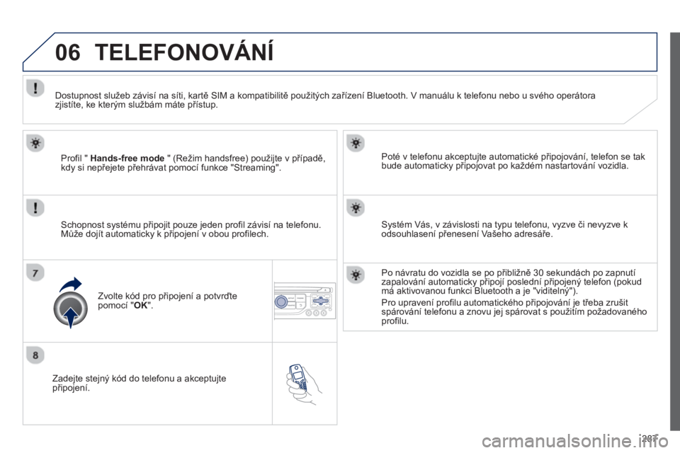 PEUGEOT 3008 2013  Návod na použití (in Czech) 287
06
   
Zadejte stejný kód do telefonu a akceptujte připojení.   
Poté v tele
fonu akceptujte automatické připojování, telefon se tak 
bude automaticky připojovat po ka