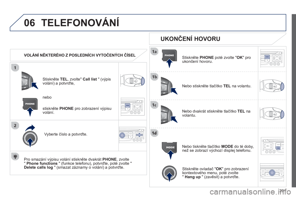 PEUGEOT 3008 2013  Návod na použití (in Czech) 291
06  TELEFONOVÁNÍ 
 
 
 VOLÁNÍ NĚKTERÉHO Z POSLEDNÍCH VYTOČENÝCH ČÍSEL 
Stiskněte  TEL, zvolte" Call list" (výpis
volání) a potvrďte, 
V
yberte číslo a potvrďte.
   
Pro smaz
án