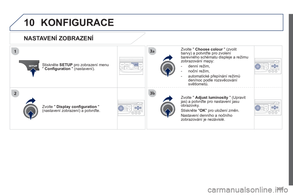 PEUGEOT 3008 2013  Návod na použití (in Czech) 305
10KONFIGURACE 
Stiskněte  SETUP 
 pro zobrazení menu"Configuration 
 " (nastavení).
Zvolte "  Choose colour" (zvolitrbarvy) a potvrďte pro zvolení 
barevného schématu displeje a režimu
zob