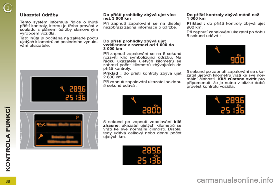 PEUGEOT 3008 2013  Návod na použití (in Czech) 38
K
O
Ukazatel údržby 
  Tento systém informuje řidiče o lhůtě 
příští kontroly, kterou je třeba provést v 
souladu s plánem údržby stanoveným 
výrobcem vozidla. 
  Tato lhůta je p