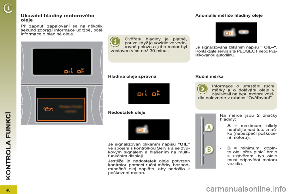 PEUGEOT 3008 2013  Návod na použití (in Czech) 40
K
O
   
Ověření hladiny je platné, 
pouze když je vozidlo ve vodo-
rovné poloze a jeho motor byl 
zastaven více než 30 minut.  
Ukazatel hladiny motorového
oleje 
   
Hladina oleje správn