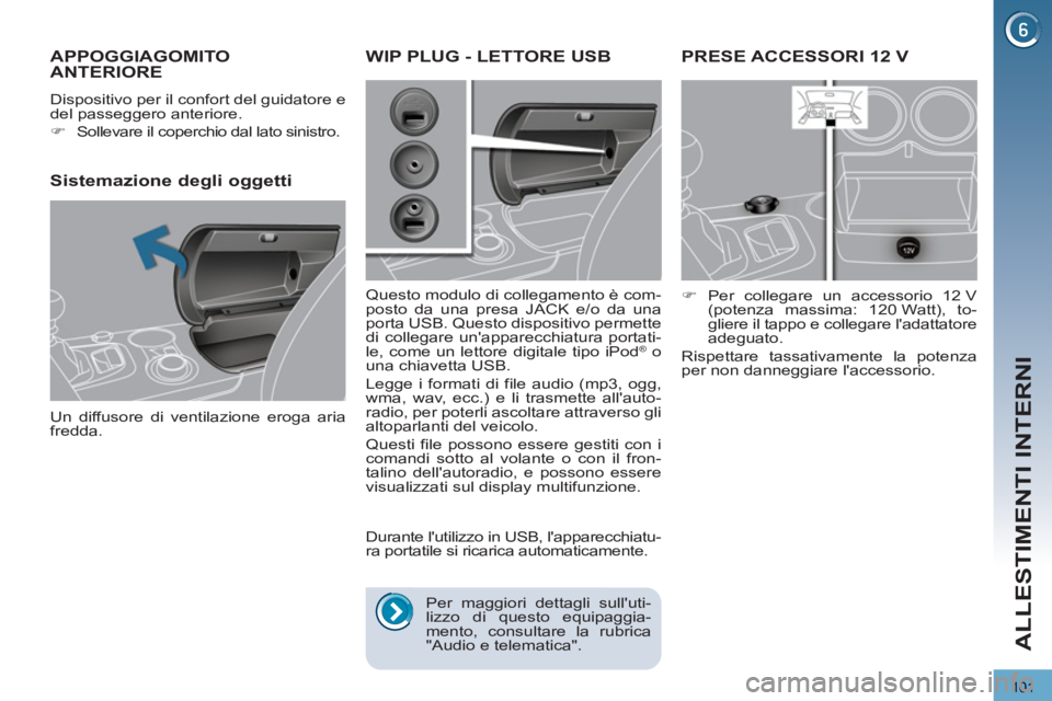 PEUGEOT 3008 2012.5  Manuale duso (in Italian) 101
ALLESTIMENTI INTERNI
PRESE ACCESSORI 12 V 
   
 
�) 
 Per collegare un accessorio 12 V 
(potenza massima: 120 Watt), to-
gliere il tappo e collegare ladattatore 
adeguato.  
  Rispettare tassativ