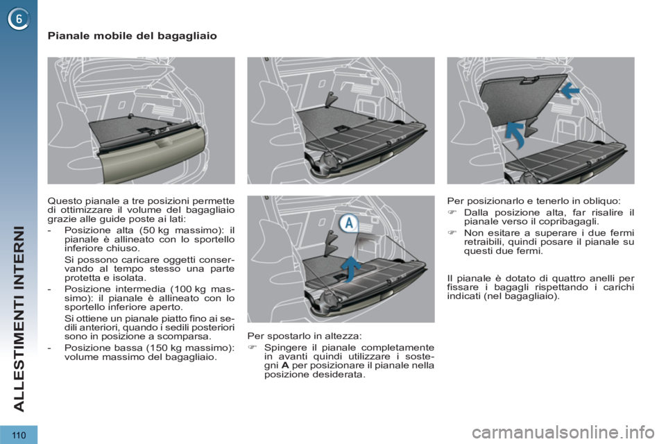 PEUGEOT 3008 2012.5  Manuale duso (in Italian) 110
ALLESTIMENTI INTERNI
   
 
 
 
 
 
 
 
 
Pianale mobile del bagagliaio 
 
Questo pianale a tre posizioni permette 
di ottimizzare il volume del bagagliaio 
grazie alle guide poste ai lati: 
   
 
