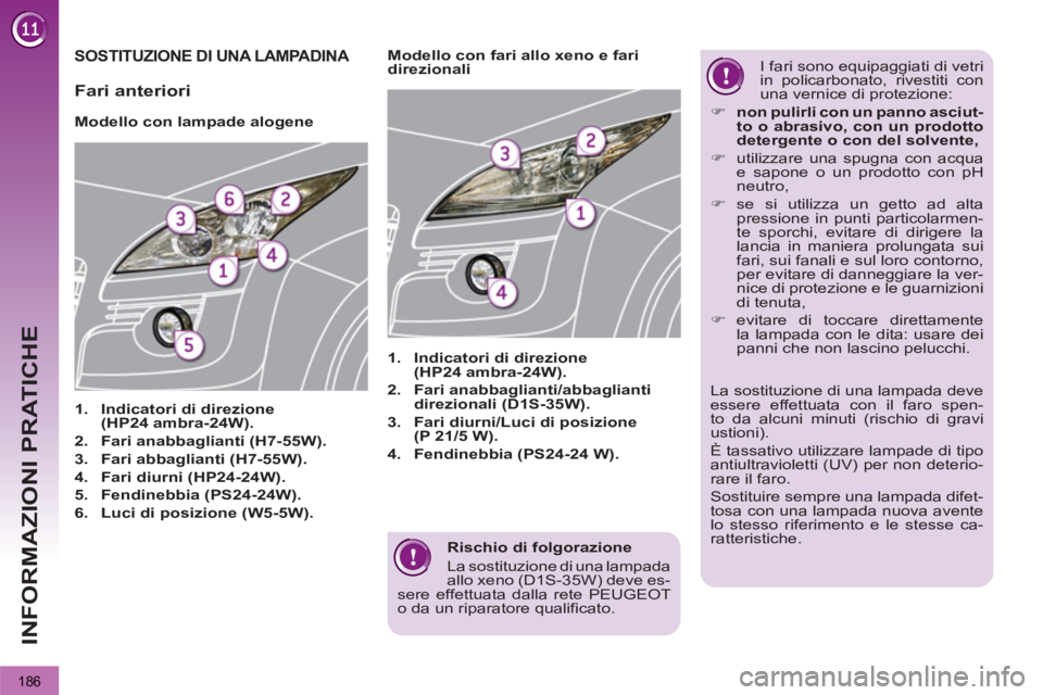 PEUGEOT 3008 2012.5  Manuale duso (in Italian) 186
INFORMAZIONI PRATICHE
   
Rischio di folgorazione 
  La sostituzione di una lampada 
allo xeno (D1S-35W) deve es-
sere effettuata dalla rete PEUGEOT 
o da un riparatore qualificato.  
 
SOSTITUZIO