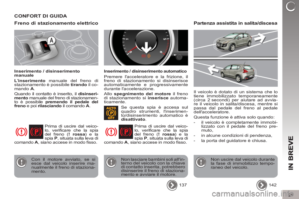 PEUGEOT 3008 2012.5  Manuale duso (in Italian) 21
Freno di stazionamento elettrico 
   
Inserimento / disinserimento 
manuale 
  L inserimento 
 manuale del freno di 
stazionamento è possibile  tirando 
 il co-
mando  A 
. 
  Quando il contatto 