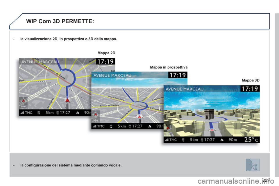 PEUGEOT 3008 2012.5 Manuale duso (in Italian) 229
- la visualizzazione2D, in prospettiva o 3D della mappa.
- laconfigurazione del sistema mediante comando vocale.
Mappa 3D
Mappa 2D
Mappa in prospettiva
WIP Com 3D PERMETTE: PEUGEOT 3008 2012.5 Manuale duso (in Italian) 229
- la visualizzazione2D, in prospettiva o 3D della mappa.
- laconfigurazione del sistema mediante comando vocale.
Mappa 3D
Mappa 2D
Mappa in prospettiva
WIP Com 3D PERMETTE: