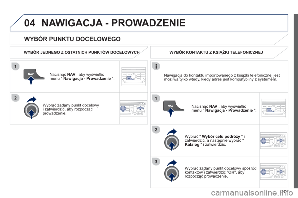 PEUGEOT 3008 2012.5  Instrukcja obsługi (in Polish) 271
04
   
WYBÓR PUNKTU DOCELOWEGO 
NAWIGACJA - PROWADZENIE 
 
 
WYBÓR JEDNEGO Z OSTATNICH PUNKTÓW DOCELOWYCHH
Nacisnąć NAV 
 , aby wyświetlić
menu "  Nawigacja - Prowadzenie".
   
W
ybrać ż