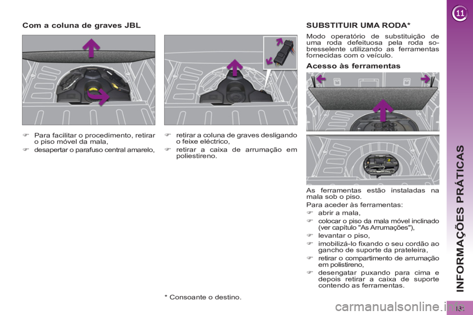 PEUGEOT 3008 2012.5  Manual de utilização (in Portuguese) 181
INFORMAÇÕES PRÁTICAS
  SUBSTITUIR UMA RODA *  
 
As ferramentas estão instaladas na 
mala sob o piso. 
  Para aceder às ferramentas: 
   
 
�) 
  abrir a mala, 
   
�) 
 
colocar o piso da ma