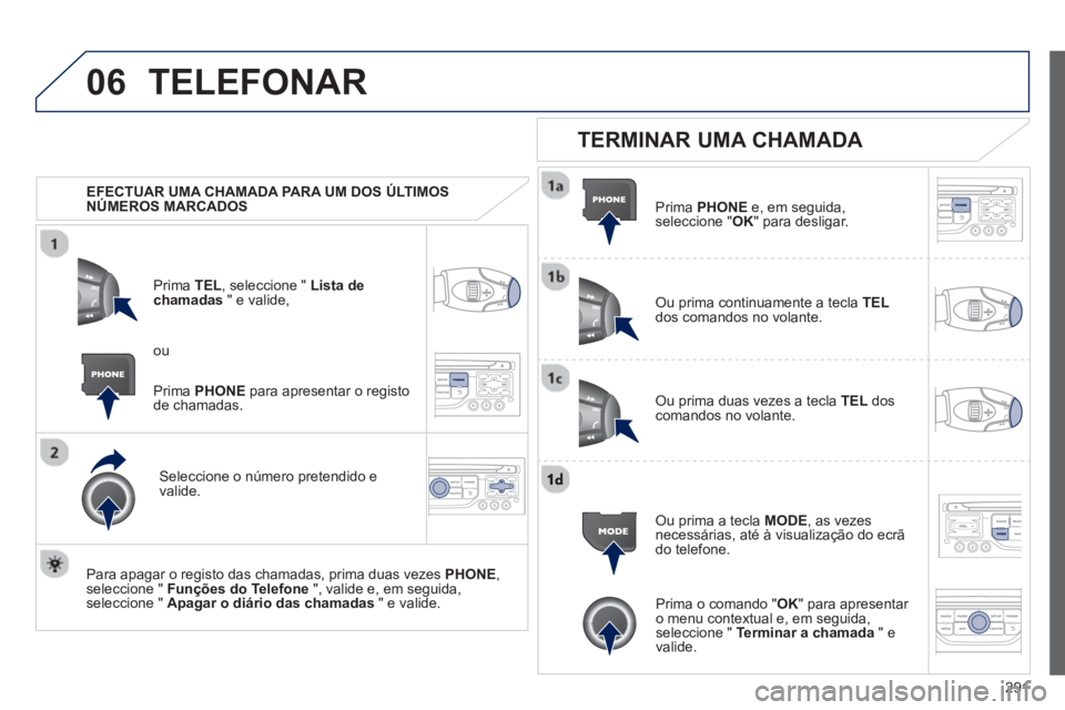 PEUGEOT 3008 2012.5 Manual de utilização (in Portuguese) 291
06TELEFONAR
EFECTUAR UMA CHAMADA PARA UM DOS ÚLTIMOS
NÚMEROS MARCADOS
Prim
a TEL, seleccione " Lista dechamadas" e valide,
Seleccione o número
pretendido e
valide.
Para apa
gar PEUGEOT 3008 2012.5 Manual de utilização (in Portuguese) 291
06TELEFONAR
EFECTUAR UMA CHAMADA PARA UM DOS ÚLTIMOS
NÚMEROS MARCADOS
Prim
a TEL, seleccione " Lista dechamadas" e valide,
Seleccione o número
pretendido e
valide.
Para apa
gar