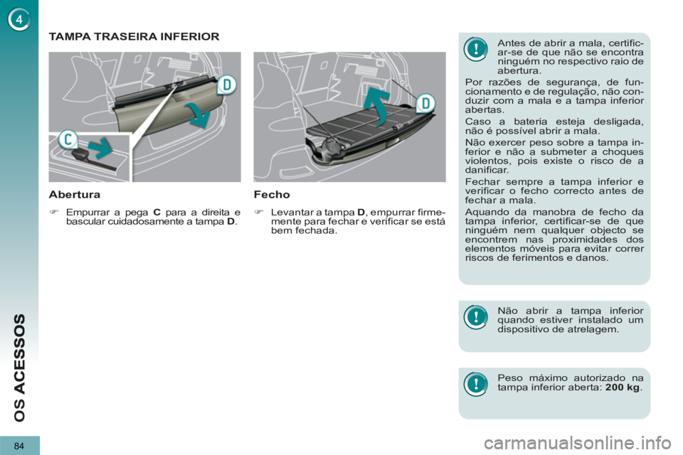 PEUGEOT 3008 2012.5  Manual de utilização (in Portuguese) 84
OS 
   
 
 
 
 
 
 
 
 
 
 
TAMPA TRASEIRA INFERIOR 
   
Abertura 
 
 
 
�) 
  Empurrar a pega  C 
 para a direita e 
bascular cuidadosamente a tampa  D 
.  
 
 
 
Fecho 
 
 
 
�) 
  Levantar a tam