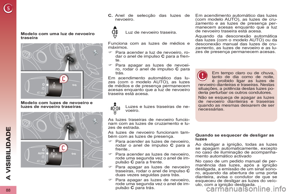 PEUGEOT 3008 2012.5  Manual de utilização (in Portuguese) 88
A 
V
   
 
Modelo com uma luz de nevoeiro 
traseira     
Luz de nevoeiro traseira.  
   
Funciona com as luzes de médios e 
máximos. 
   
 
�) 
  Para acender a luz de nevoeiro, ro-
dar o anel de