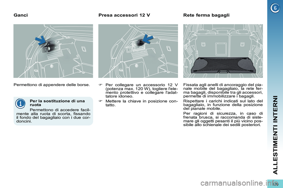 PEUGEOT 3008 2012  Manuale duso (in Italian) 109
ALLESTIMENTI INTERNI
   
Per la sostituzione di una 
ruota 
  Permettono di accedere facil-
mente alla ruota di scorta, ﬁ ssando 
il fondo del bagagliaio con i due cor-
doncini.  
    Permettono