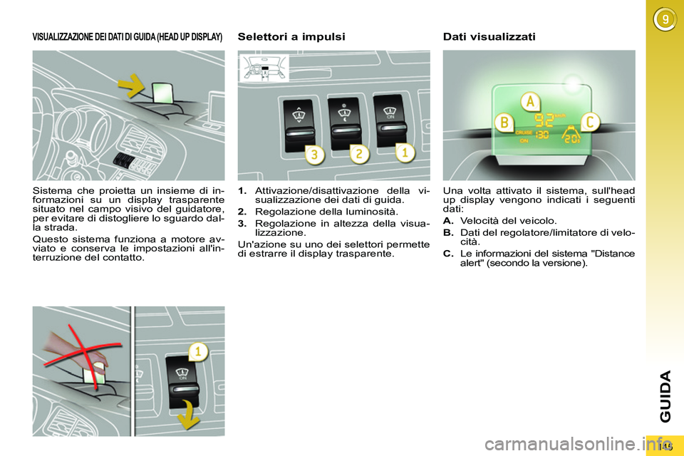 PEUGEOT 3008 2012  Manuale duso (in Italian) 145
GUIDA
   
Sistema che proietta un insieme di in-
formazioni su un display trasparente 
situato nel campo visivo del guidatore, 
per evitare di distogliere lo sguardo dal-
la strada. 
  Questo sist