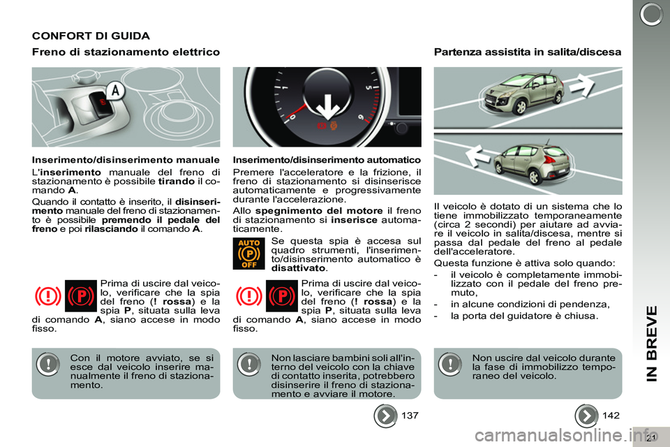 PEUGEOT 3008 2012  Manuale duso (in Italian) 21
IN BREVE
   
Freno di stazionamento elettrico 
 
 
Inserimento/disinserimento manuale 
  L inserimento 
 manuale del freno di 
stazionamento è possibile  tirando 
 il co-
mando  A 
. 
  Quando il