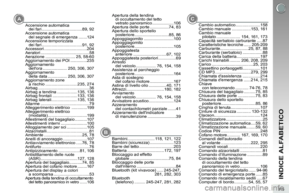 PEUGEOT 3008 2012  Manuale duso (in Italian) 315
INDICE ALFABETICO
A
BC
Accensione automatica 
dei fari ..................................89, 92
Accensione automatica 
del segnale di emergenza .......124
Accensione temporizzata 
dei fari .......