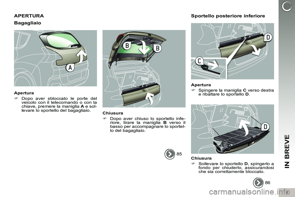 PEUGEOT 3008 2012  Manuale duso (in Italian) 7
IN BREVE
  APERTURA 
   
Bagagliaio 
 
 
Apertura 
   
 
�) 
 Dopo aver sbloccato le porte del 
veicolo con il telecomando o con la 
chiave, premere la maniglia  A 
 e sol-
levare lo sportello del b