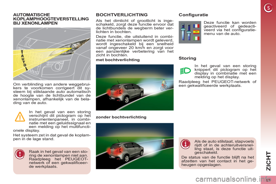 PEUGEOT 3008 2012  Instructieboekje (in Dutch) 93
ZI
C
BOCHTVERLICHTING 
  Als het dimlicht of grootlicht is inge-
schakeld, zorgt deze functie ervoor dat 
de lichtbundels de wegberm beter ver-
lichten in bochten. 
  Deze functie, die uitsluitend 