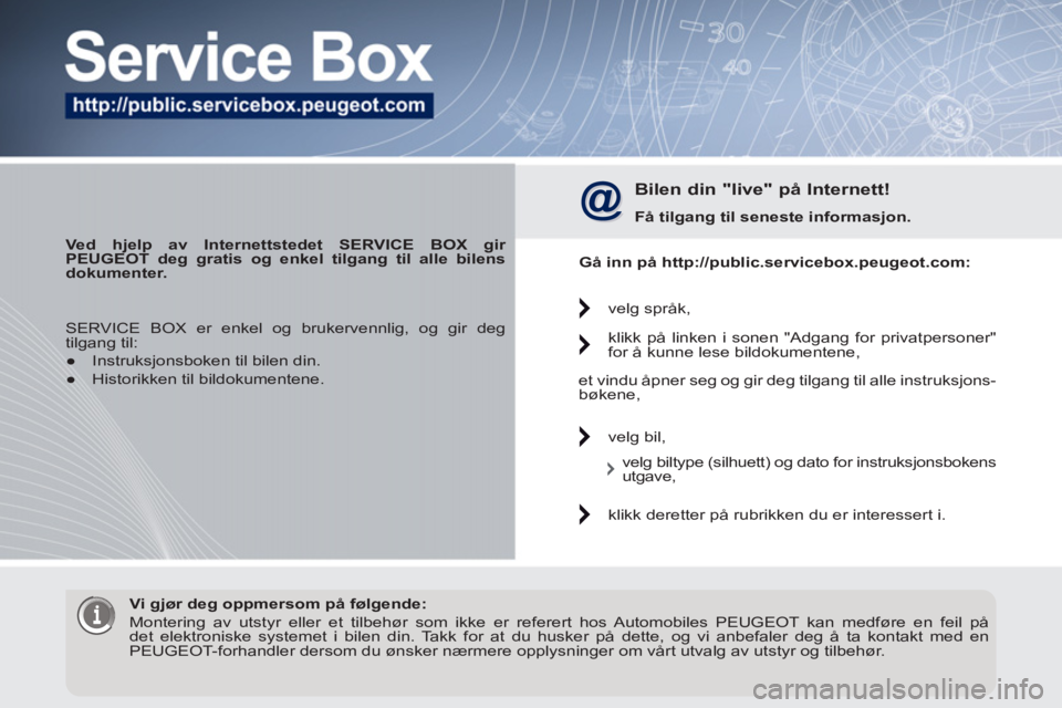 PEUGEOT 3008 2012 Instruksjoner for bruk (in Norwegian)
Ved hjelp av Internettstedet
SERVICE BOX
gir
PEUGEOT deg gratis og enkel tilgang til alle bilens
dokumenter.
Bilen din "live" på Internett!
Få tilgang til
seneste
inf PEUGEOT 3008 2012 Instruksjoner for bruk (in Norwegian)
Ved hjelp av Internettstedet
SERVICE BOX
gir
PEUGEOT deg gratis og enkel tilgang til alle bilens
dokumenter.
Bilen din "live" på Internett!
Få tilgang til
seneste
inf