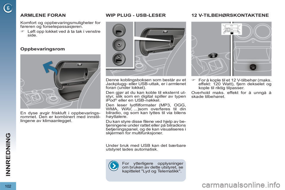 PEUGEOT 3008 2012  Instruksjoner for bruk (in Norwegian) 102
INNREDNING
12 V-TILBEHØRSKONTAKTENE 
   
 
�) 
  For å kople til et 12 V-tilbehør (maks. 
effekt: 120 Watt), fjern dekselet og 
kople til riktig tilpasser.  
  Overhold maks. effekt for å unng