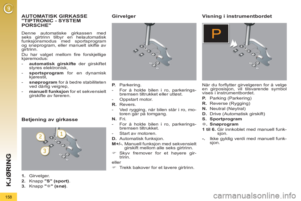 PEUGEOT 3008 2012  Instruksjoner for bruk (in Norwegian) 158
K
JØ
AUTOMATISK GIRKASSE
"TIPTRONIC - SYSTEM
PORSCHE" 
  Denne automatiske girkassen med 
seks girtrinn tilbyr en helautomatisk 
funksjonsmodus med sportsprogram 
og snøprogram, eller manuelt sk