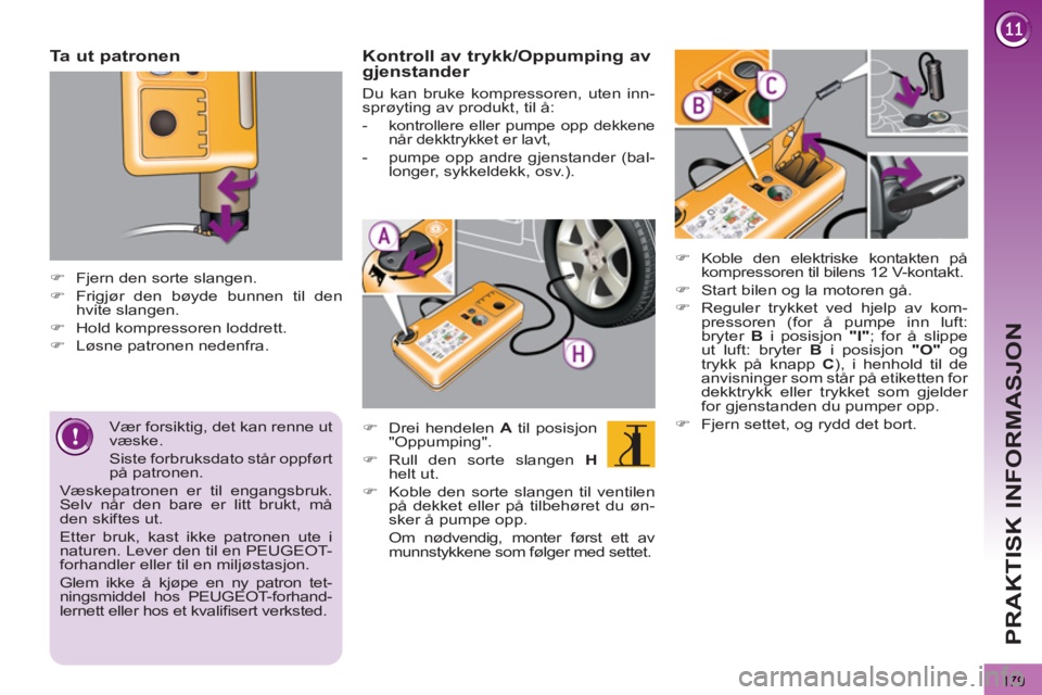 PEUGEOT 3008 2012  Instruksjoner for bruk (in Norwegian) 179
PRAKTISK INFORMASJON
   
Ta ut patronen 
 
 
 
 
�) 
  Fjern den sorte slangen. 
   
�) 
  Frigjør den bøyde bunnen til den 
hvite slangen. 
   
�) 
  Hold kompressoren loddrett. 
   
�) 
  Løs