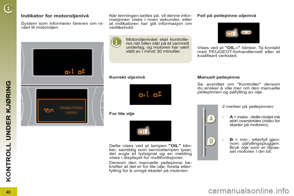 PEUGEOT 3008 2012  Instruksjoner for bruk (in Norwegian) K
O
   
Motoroljenivået skal kontrolle-
res når bilen står på et vannrett 
underlag, og motoren har vært 
slått av i minst 30 minutter. 
Indikator for motoroljenivå 
  System som informerer fø