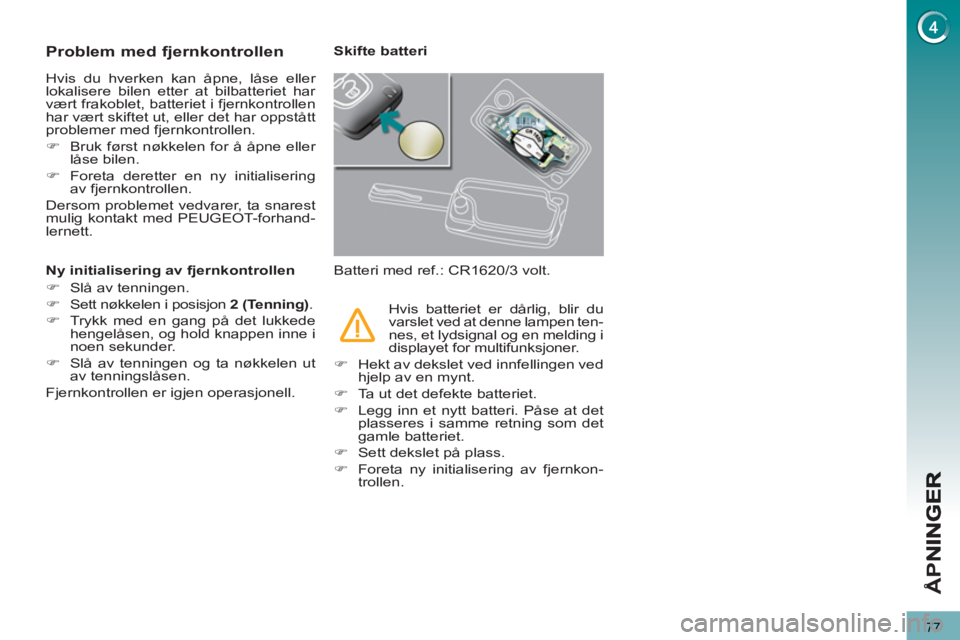PEUGEOT 3008 2012  Instruksjoner for bruk (in Norwegian) 77
Å
PN
Problem med fjernkontrollen
  Hvis du hverken kan åpne, låse eller 
lokalisere bilen etter at bilbatteriet har 
vært frakoblet, batteriet i fjernkontrollen 
har vært skiftet ut, eller det