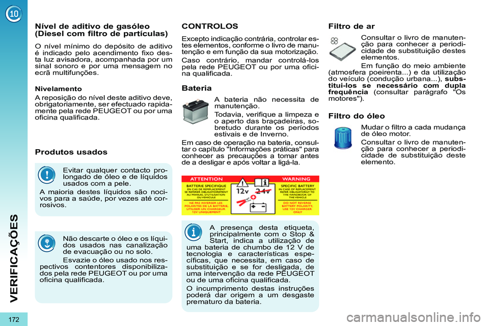 PEUGEOT 3008 2012  Manual de utilização (in Portuguese) 172
VERIFICAÇÕES
  Evitar qualquer contacto pro-
longado de óleo e de líquidos 
usados com a pele. 
  A maioria destes líquidos são noci-
vos para a saúde, por vezes até cor-
rosivos. 
  Não 