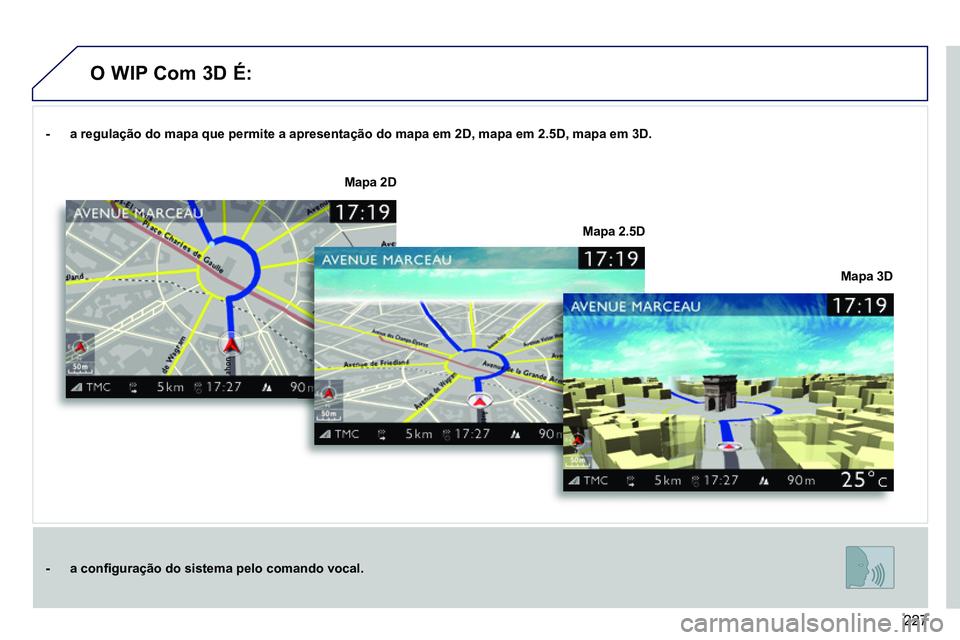 PEUGEOT 3008 2012 Manual de utilização (in Portuguese) 227
- a regulação do mapa que permite a apresentação do mapa em 2D, mapa em 2.5D, mapa em 3D.
- a confi guração do sistema pelo comando vocal.
Mapa 3D
Map PEUGEOT 3008 2012 Manual de utilização (in Portuguese) 227
- a regulação do mapa que permite a apresentação do mapa em 2D, mapa em 2.5D, mapa em 3D.
- a confi guração do sistema pelo comando vocal.
Mapa 3D
Map