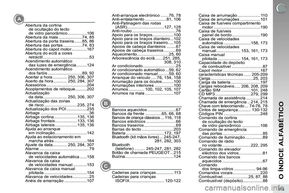 PEUGEOT 3008 2012 Manual de utilização (in Portuguese) 315
O ÍNDICE ALFABÉTICO
A
B
Abertura da cortina
de ocultação do tecto
de vidro panorâmico ................106
Abertura da mala ....................74, 85
Abertura da porta traseira.......85, 86 PEUGEOT 3008 2012 Manual de utilização (in Portuguese) 315
O ÍNDICE ALFABÉTICO
A
B
Abertura da cortina
de ocultação do tecto
de vidro panorâmico ................106
Abertura da mala ....................74, 85
Abertura da porta traseira.......85, 86