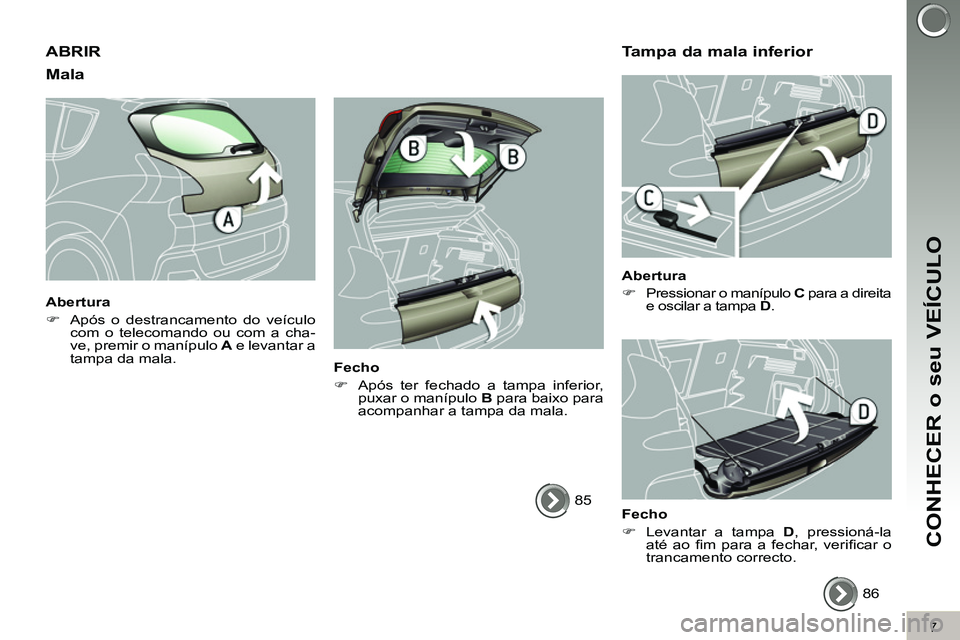 PEUGEOT 3008 2012  Manual de utilização (in Portuguese) 7
CONHECER o seu VEÍCULO
  ABRIR 
   
Mala 
 
 
Abertura 
   
 
�) 
  Após o destrancamento do veículo 
com o telecomando ou com a cha-
ve, premir o manípulo  A 
 e levantar a 
tampa da mala.  
 
