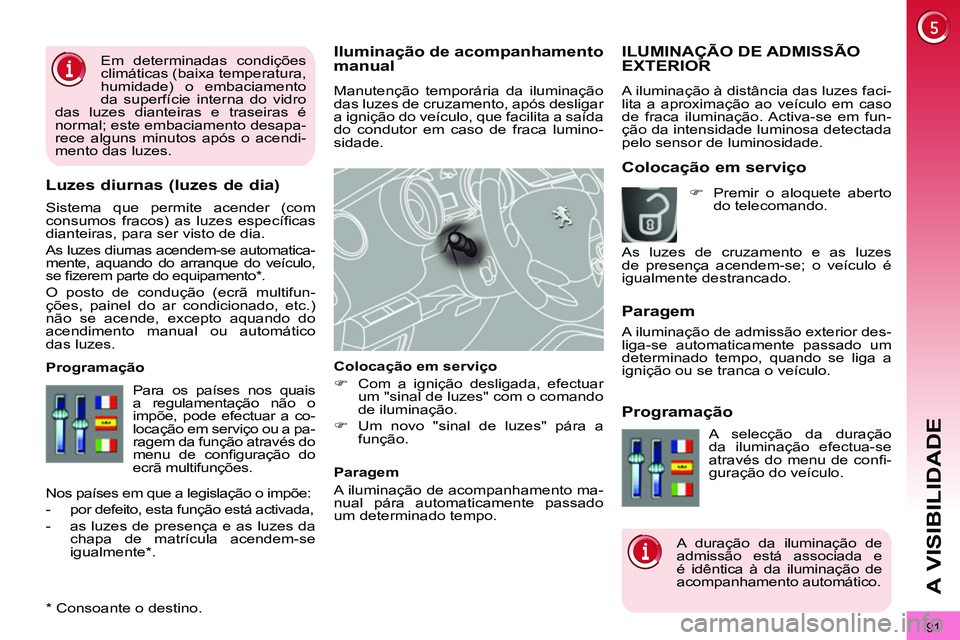 PEUGEOT 3008 2012  Manual de utilização (in Portuguese) 91
A VISIBILIDADE
   
 
 
 
 
 
Iluminação de acompanhamento 
manual 
  Manutenção temporária da iluminação 
das luzes de cruzamento, após desligar 
a ignição do veículo, que facilita a sa