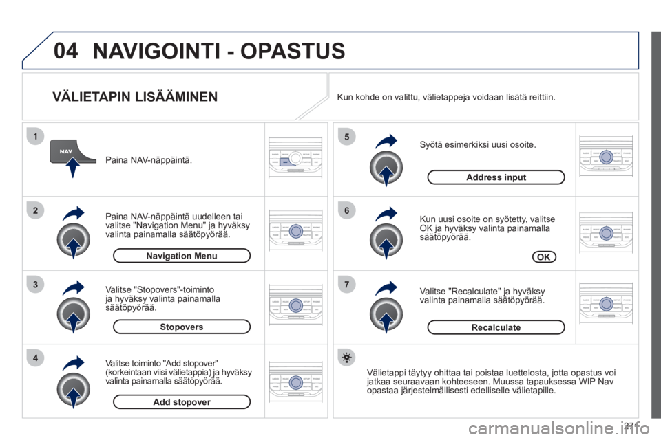 PEUGEOT 3008 2012 Omistajan Käsikirja (in Finnish) 271
04
7
6
5
4
3
2
1
VÄLIETAPIN LISÄÄMINEN
Syötä esimerkiksi uusi osoite.
Kun uusi osoite on syötetty, valitseOK ja hyväksy valinta painamallasäätöpyörää.
Valitse "Recalc PEUGEOT 3008 2012 Omistajan Käsikirja (in Finnish) 271
04
7
6
5
4
3
2
1
VÄLIETAPIN LISÄÄMINEN
Syötä esimerkiksi uusi osoite.
Kun uusi osoite on syötetty, valitseOK ja hyväksy valinta painamallasäätöpyörää.
Valitse "Recalc