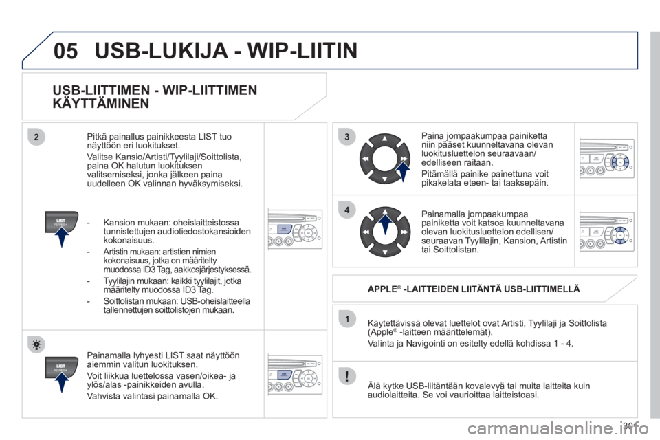 PEUGEOT 3008 2012 Omistajan Käsikirja (in Finnish) 301
3
4
05
2
1
LISTREFRESH
LISTREFRESH
USB-LIITTIMEN - WIP-LIITTIMEN
KÄYTTÄMINEN
Painamalla lyhyesti LIST saat näyttöön aiemmin valitun luokituksen.
Voit liikkua luettelossa vasen/oik PEUGEOT 3008 2012 Omistajan Käsikirja (in Finnish) 301
3
4
05
2
1
LISTREFRESH
LISTREFRESH
USB-LIITTIMEN - WIP-LIITTIMEN
KÄYTTÄMINEN
Painamalla lyhyesti LIST saat näyttöön aiemmin valitun luokituksen.
Voit liikkua luettelossa vasen/oik