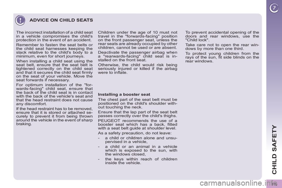 PEUGEOT 3008 2011.5  Owners Manual 11 9
CHILD SAFETY
  ADVICE ON CHILD SEATS 
 
 
Installing a booster seat 
  The chest part of the seat belt must be 
positioned on the childs shoulder with-
out touching the neck. 
  Ensure that the 