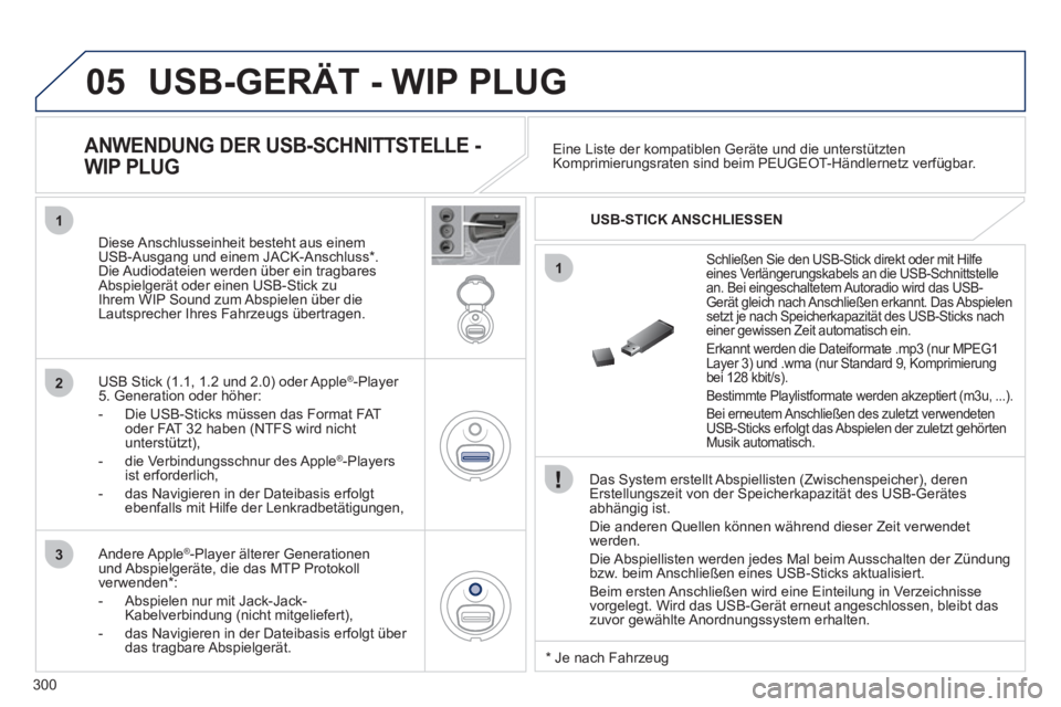 PEUGEOT 3008 2011.5 Betriebsanleitungen (in German) 300
05
1
1
2
3
USB-GERÄT - WIP PLUG
Das System erstellt Abspiellisten (Zwischenspeicher), deren
Erstellungszeit von der Speicherkapazität des USB-Gerätes
abhängig ist.
Die anderen Quel PEUGEOT 3008 2011.5 Betriebsanleitungen (in German) 300
05
1
1
2
3
USB-GERÄT - WIP PLUG
Das System erstellt Abspiellisten (Zwischenspeicher), deren
Erstellungszeit von der Speicherkapazität des USB-Gerätes
abhängig ist.
Die anderen Quel