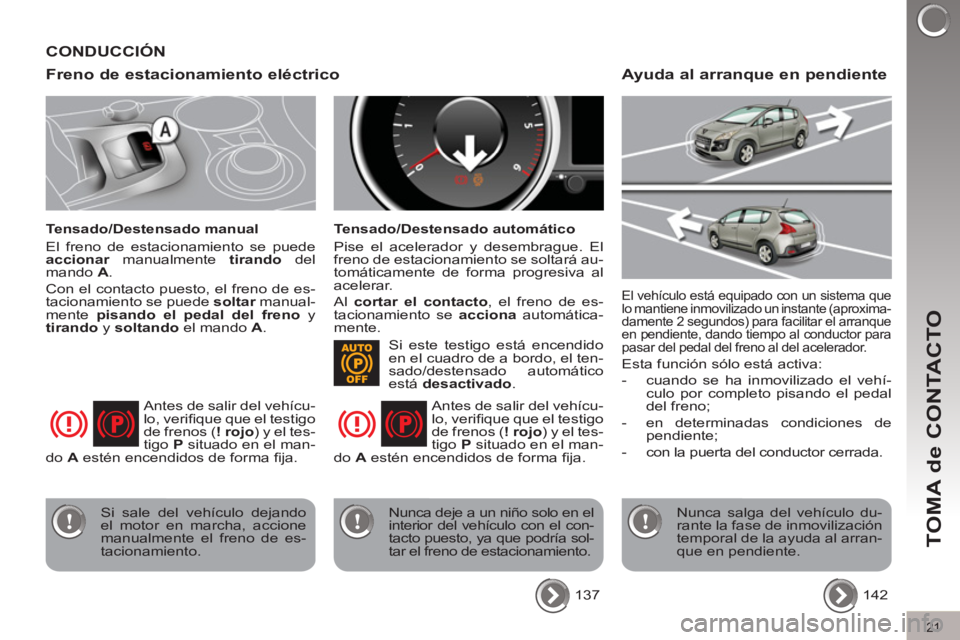 PEUGEOT 3008 2011.5  Manual del propietario (in Spanish) 21
TOMA de CONTACTO
   
Freno de estacionamiento eléctrico 
 
 
Tensado/Destensado manual 
  El freno de estacionamiento se puede 
  accionar 
 manualmente  tirando 
 del 
mando  A 
. 
  Con el conta