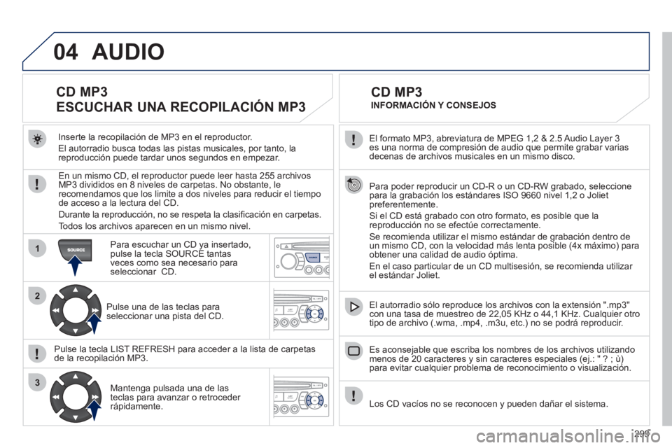 PEUGEOT 3008 2011.5 Manual del propietario (in Spanish) 299
04
1
2
3
SOURCE
El formato MP3, abreviatura de MPEG 1,2 & 2.5 Audio Layer 3
es una norma de compresión de audio que permite grabar varias
decenas de archivos musicales en un mismo disco.
PEUGEOT 3008 2011.5 Manual del propietario (in Spanish) 299
04
1
2
3
SOURCE
El formato MP3, abreviatura de MPEG 1,2 & 2.5 Audio Layer 3
es una norma de compresión de audio que permite grabar varias
decenas de archivos musicales en un mismo disco.